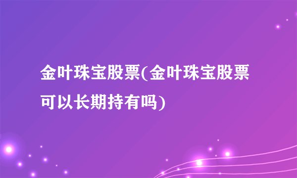 金叶珠宝股票(金叶珠宝股票可以长期持有吗)