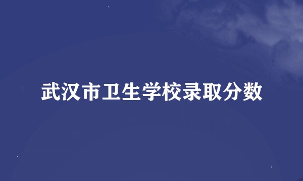 武汉市卫生学校录取分数