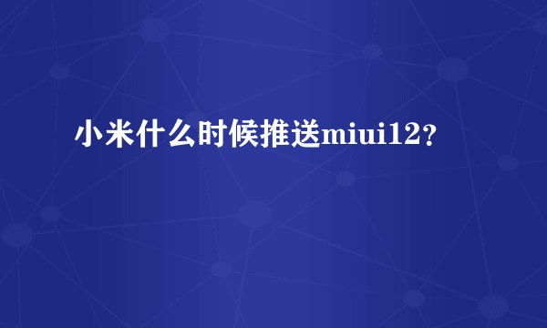 小米什么时候推送miui12？
