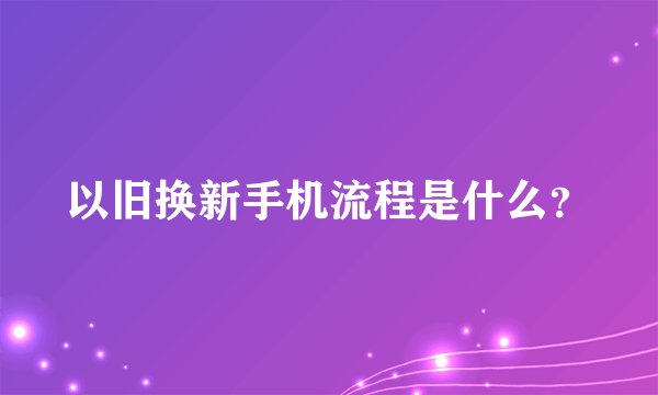 以旧换新手机流程是什么？