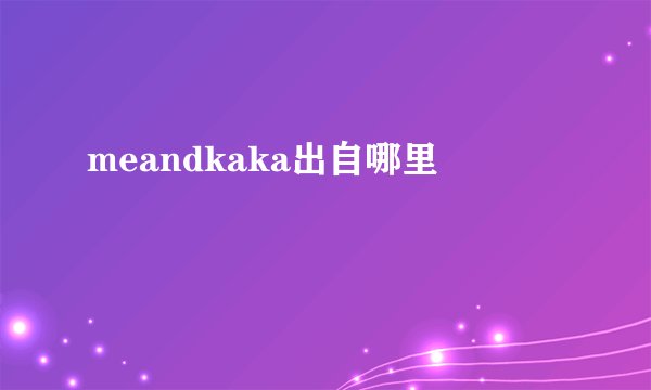 meandkaka出自哪里