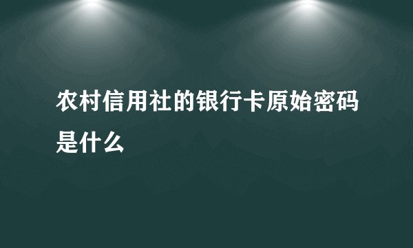 农村信用社的银行卡原始密码是什么