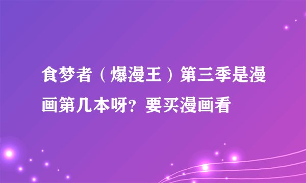 食梦者（爆漫王）第三季是漫画第几本呀？要买漫画看
