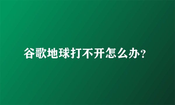 谷歌地球打不开怎么办？