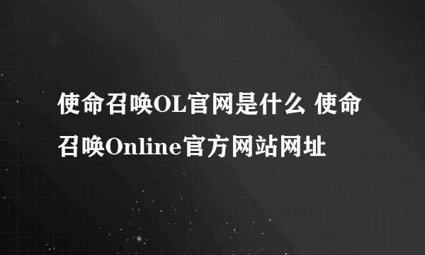 使命召唤OL官网是什么 使命召唤Online官方网站网址