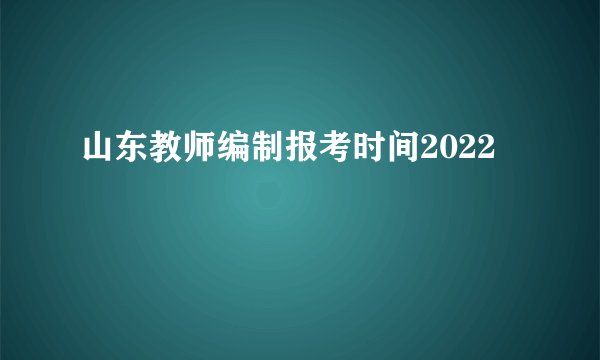 山东教师编制报考时间2022