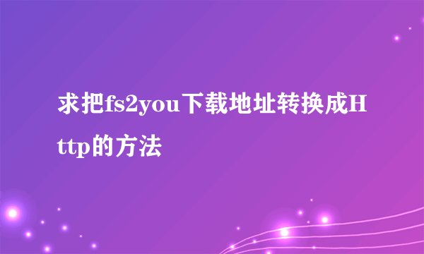 求把fs2you下载地址转换成Http的方法