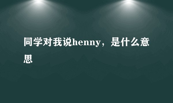 同学对我说henny，是什么意思