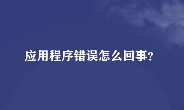 应用程序错误怎么回事？