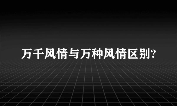 万千风情与万种风情区别?