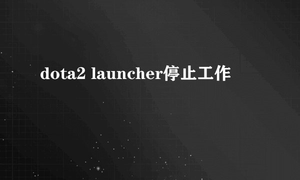 dota2 launcher停止工作