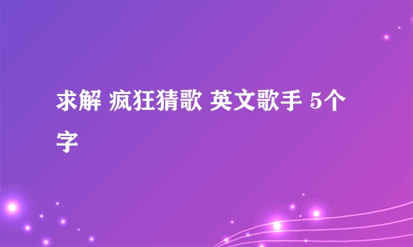 求解 疯狂猜歌 英文歌手 5个字