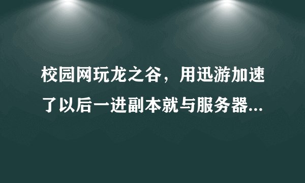 校园网玩龙之谷，用迅游加速了以后一进副本就与服务器断开，只在城里的话，一小时就会断线，求解决方法…