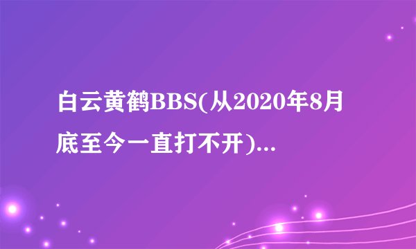 白云黄鹤BBS(从2020年8月底至今一直打不开)已经关闭了吗？