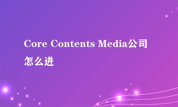Core Contents Media公司怎么进