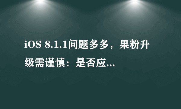 iOS 8.1.1问题多多，果粉升级需谨慎：是否应该升级至iOS 8.1.1？