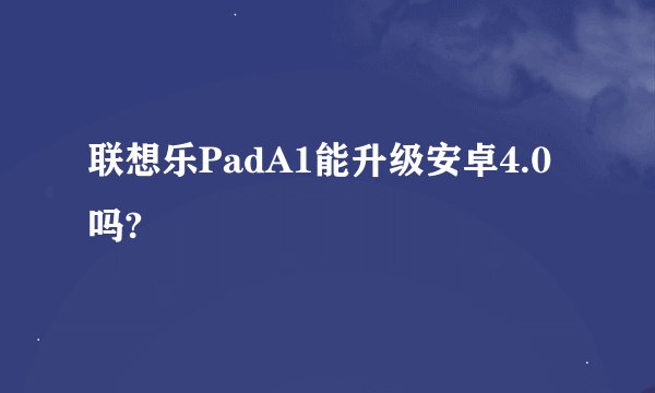 联想乐PadA1能升级安卓4.0吗?
