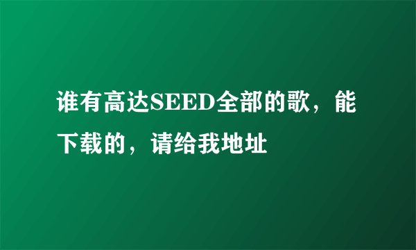 谁有高达SEED全部的歌，能下载的，请给我地址