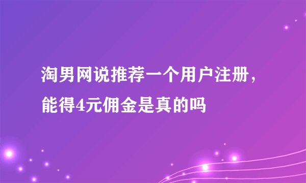 淘男网说推荐一个用户注册，能得4元佣金是真的吗