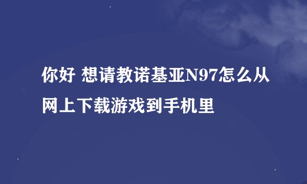 你好 想请教诺基亚N97怎么从网上下载游戏到手机里