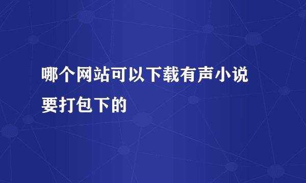 哪个网站可以下载有声小说 要打包下的