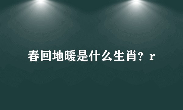 春回地暖是什么生肖？r