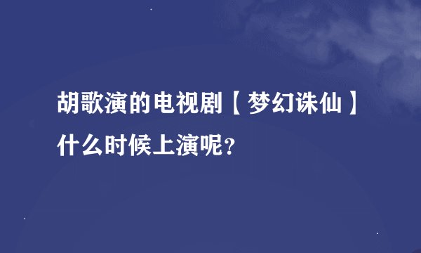 胡歌演的电视剧【梦幻诛仙】什么时候上演呢？