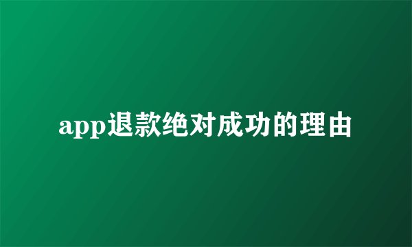 app退款绝对成功的理由