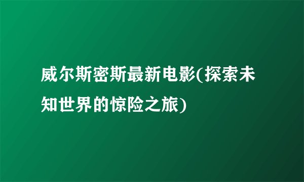 威尔斯密斯最新电影(探索未知世界的惊险之旅)