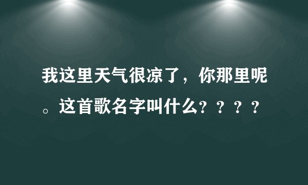 我这里天气很凉了，你那里呢。这首歌名字叫什么？？？？