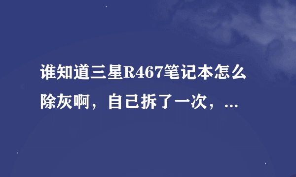 谁知道三星R467笔记本怎么除灰啊，自己拆了一次，不得要领，不敢乱拆，怕拆完了自己装不上，求高手指教