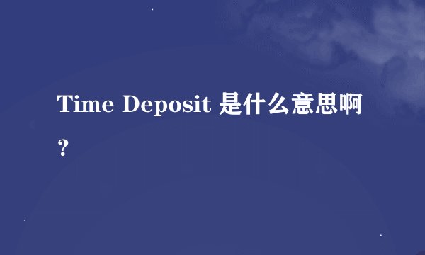 Time Deposit 是什么意思啊？