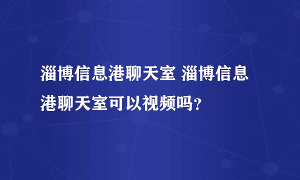 淄博信息港聊天室 淄博信息港聊天室可以视频吗？