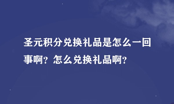 圣元积分兑换礼品是怎么一回事啊？怎么兑换礼品啊？