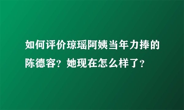 如何评价琼瑶阿姨当年力捧的陈德容？她现在怎么样了？