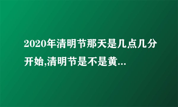 2020年清明节那天是几点几分开始,清明节是不是黄道吉日？