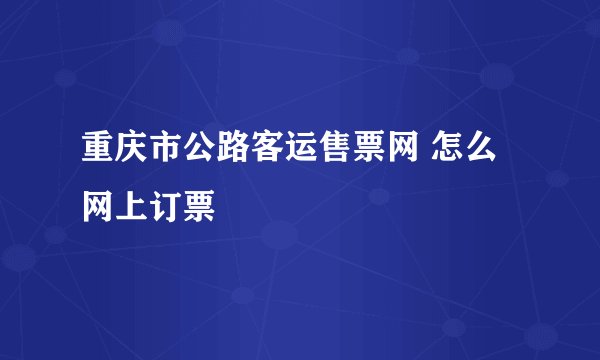 重庆市公路客运售票网 怎么网上订票