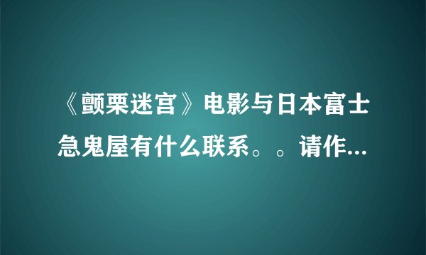 《颤栗迷宫》电影与日本富士急鬼屋有什么联系。。请作出详细的说明