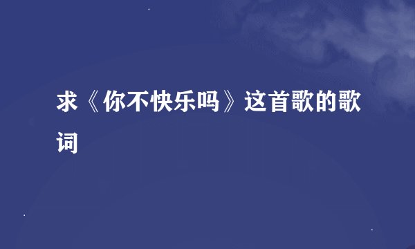 求《你不快乐吗》这首歌的歌词