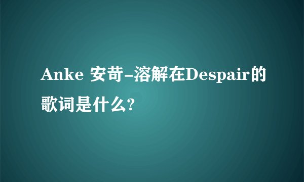 Anke 安苛-溶解在Despair的歌词是什么?