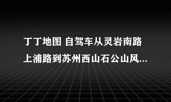 丁丁地图 自驾车从灵岩南路上浦路到苏州西山石公山风景区的最佳路线能提供一下吗？