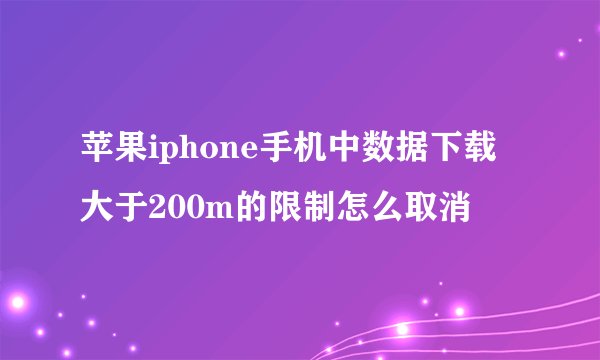 苹果iphone手机中数据下载大于200m的限制怎么取消