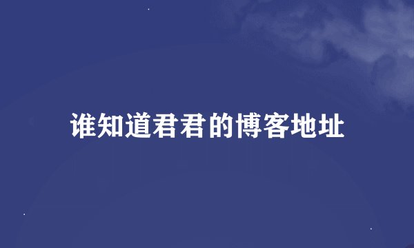 谁知道君君的博客地址