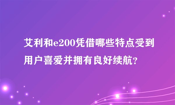 艾利和e200凭借哪些特点受到用户喜爱并拥有良好续航？