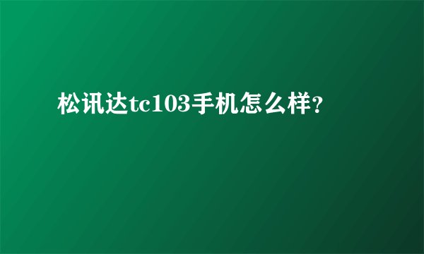 松讯达tc103手机怎么样？