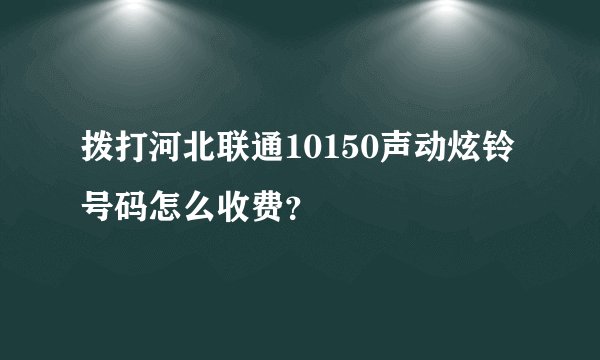 拨打河北联通10150声动炫铃号码怎么收费？
