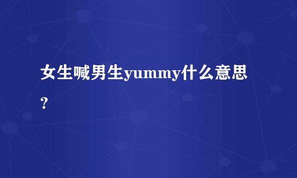 女生喊男生yummy什么意思？