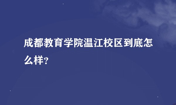 成都教育学院温江校区到底怎么样？