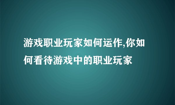 游戏职业玩家如何运作,你如何看待游戏中的职业玩家