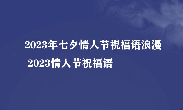 2023年七夕情人节祝福语浪漫 2023情人节祝福语